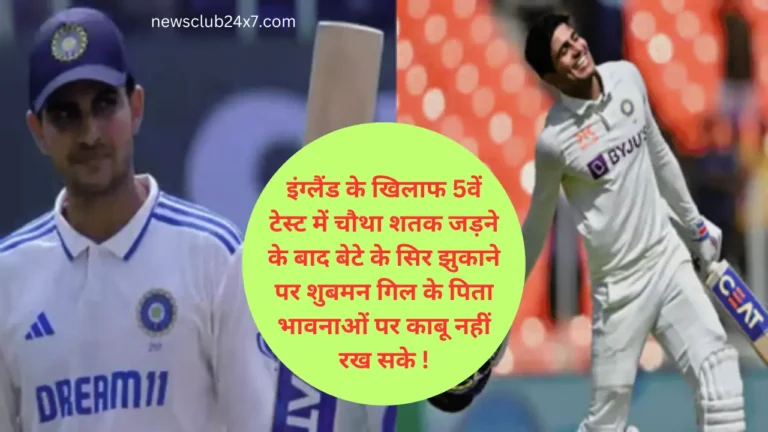 ind v/s ENG Test:- इंग्लैंड के खिलाफ 5वें टेस्ट में चौथा शतक जड़ने के बाद बेटे के सिर झुकाने पर शुबमन गिल के पिता भावनाओं पर काबू नहीं रख सके !